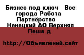 Бизнес под ключ - Все города Работа » Партнёрство   . Ненецкий АО,Верхняя Пеша д.